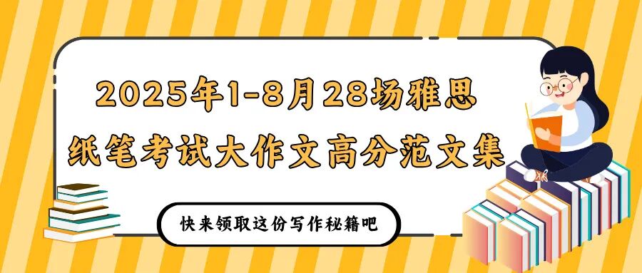 2025年1-8月28场雅思纸笔考试大作文高分范文集!无条件领取啦!
